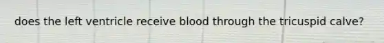 does the left ventricle receive blood through the tricuspid calve?