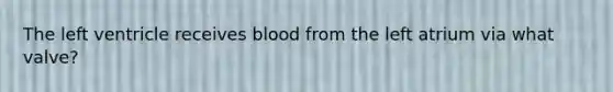 The left ventricle receives blood from the left atrium via what valve?