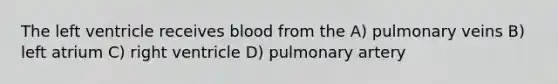 The left ventricle receives blood from the A) pulmonary veins B) left atrium C) right ventricle D) pulmonary artery