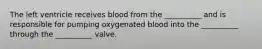 The left ventricle receives blood from the __________ and is responsible for pumping oxygenated blood into the __________ through the __________ valve.