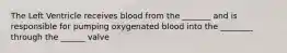 The Left Ventricle receives blood from the _______ and is responsible for pumping oxygenated blood into the ________ through the ______ valve