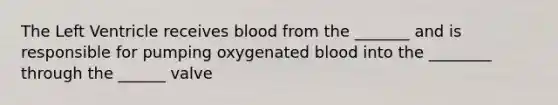 The Left Ventricle receives blood from the _______ and is responsible for pumping oxygenated blood into the ________ through the ______ valve