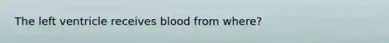 The left ventricle receives blood from where?