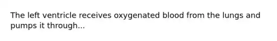 The left ventricle receives oxygenated blood from the lungs and pumps it through...