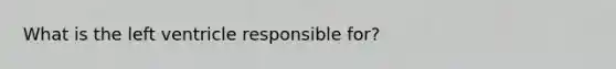 What is the left ventricle responsible for?