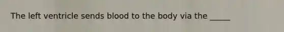 The left ventricle sends blood to the body via the _____