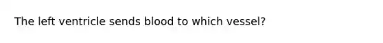 The left ventricle sends blood to which vessel?