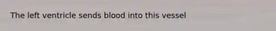 The left ventricle sends blood into this vessel