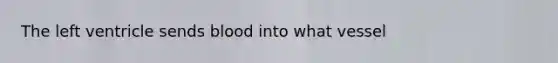 The left ventricle sends blood into what vessel