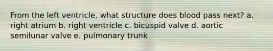 From the left ventricle, what structure does blood pass next? a. right atrium b. right ventricle c. bicuspid valve d. aortic semilunar valve e. pulmonary trunk