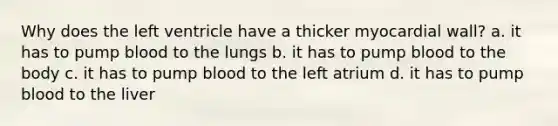 Why does the left ventricle have a thicker myocardial wall? a. it has to pump blood to the lungs b. it has to pump blood to the body c. it has to pump blood to the left atrium d. it has to pump blood to the liver