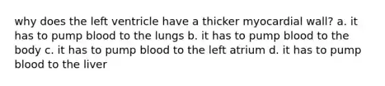 why does the left ventricle have a thicker myocardial wall? a. it has to pump blood to the lungs b. it has to pump blood to the body c. it has to pump blood to the left atrium d. it has to pump blood to the liver