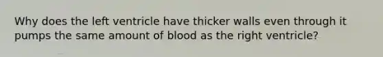 Why does the left ventricle have thicker walls even through it pumps the same amount of blood as the right ventricle?