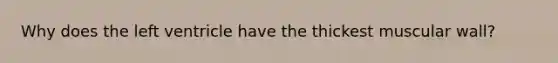 Why does the left ventricle have the thickest muscular wall?