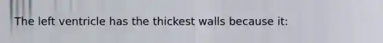 The left ventricle has the thickest walls because it: