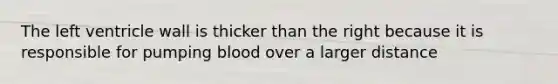 The left ventricle wall is thicker than the right because it is responsible for pumping blood over a larger distance