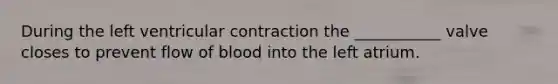 During the left ventricular contraction the ___________ valve closes to prevent flow of blood into the left atrium.