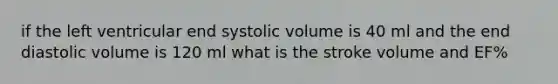 if the left ventricular end systolic volume is 40 ml and the end diastolic volume is 120 ml what is the stroke volume and EF%