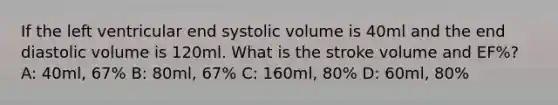 If the left ventricular end systolic volume is 40ml and the end diastolic volume is 120ml. What is the stroke volume and EF%? A: 40ml, 67% B: 80ml, 67% C: 160ml, 80% D: 60ml, 80%