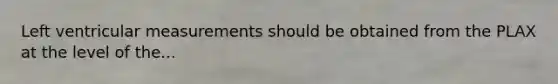 Left ventricular measurements should be obtained from the PLAX at the level of the...