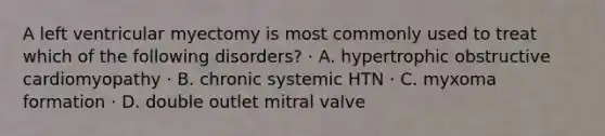 A left ventricular myectomy is most commonly used to treat which of the following disorders? · A. hypertrophic obstructive cardiomyopathy · B. chronic systemic HTN · C. myxoma formation · D. double outlet mitral valve