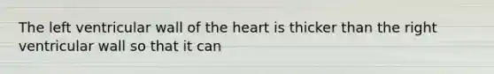 The left ventricular wall of the heart is thicker than the right ventricular wall so that it can