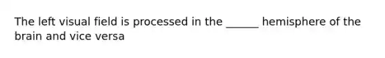 The left visual field is processed in the ______ hemisphere of the brain and vice versa