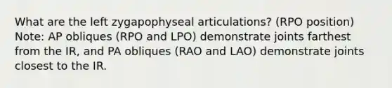 What are the left zygapophyseal articulations? (RPO position) Note: AP obliques (RPO and LPO) demonstrate joints farthest from the IR, and PA obliques (RAO and LAO) demonstrate joints closest to the IR.