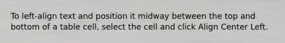 To left-align text and position it midway between the top and bottom of a table cell, select the cell and click Align Center Left.