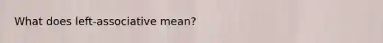What does left-associative mean?