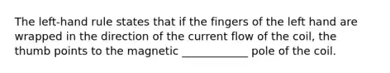 The left-hand rule states that if the fingers of the left hand are wrapped in the direction of the current flow of the coil, the thumb points to the magnetic ____________ pole of the coil.