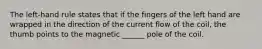 The left-hand rule states that if the fingers of the left hand are wrapped in the direction of the current flow of the coil, the thumb points to the magnetic ______ pole of the coil.