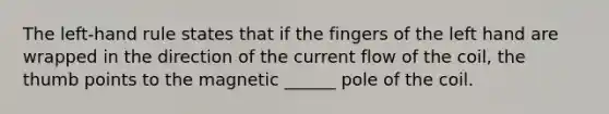 The left-hand rule states that if the fingers of the left hand are wrapped in the direction of the current flow of the coil, the thumb points to the magnetic ______ pole of the coil.