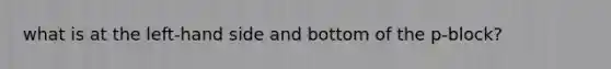 what is at the left-hand side and bottom of the p-block?