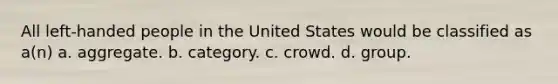 All left-handed people in the United States would be classified as a(n) a. aggregate. b. category. c. crowd. d. group.