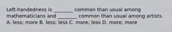 Left-handedness is ________ common than usual among mathematicians and ________ common than usual among artists. A. less; more B. less; less C. more; less D. more; more