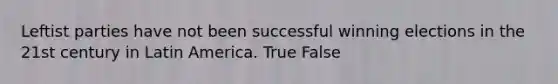 Leftist parties have not been successful winning elections in the 21st century in Latin America. True False