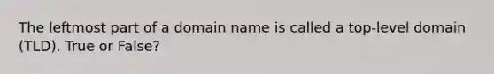 The leftmost part of a domain name is called a top-level domain (TLD). True or False?