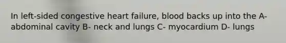 In left-sided congestive heart failure, blood backs up into the A- abdominal cavity B- neck and lungs C- myocardium D- lungs