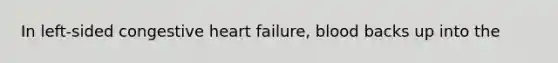 In left-sided congestive heart failure, blood backs up into the