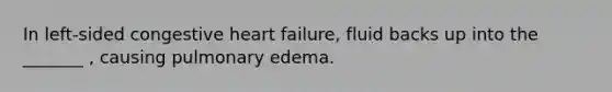 In left-sided congestive heart failure, fluid backs up into the _______ , causing pulmonary edema.