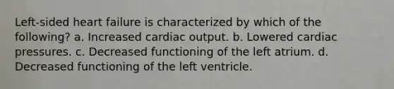 Left-sided heart failure is characterized by which of the following? a. Increased cardiac output. b. Lowered cardiac pressures. c. Decreased functioning of the left atrium. d. Decreased functioning of the left ventricle.