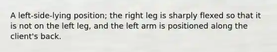 A left-side-lying position; the right leg is sharply flexed so that it is not on the left leg, and the left arm is positioned along the client's back.