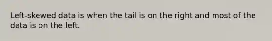 Left-skewed data is when the tail is on the right and most of the data is on the left.