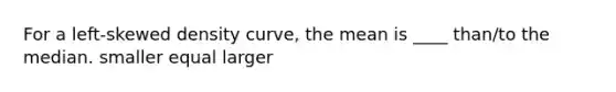 For a left-skewed density curve, the mean is ____ than/to the median. smaller equal larger