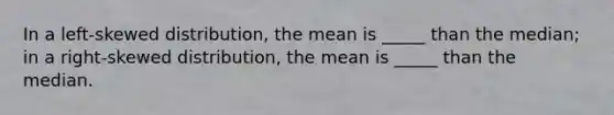 In a left-skewed distribution, the mean is _____ than the median; in a right-skewed distribution, the mean is _____ than the median.