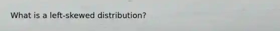 What is a left-skewed distribution?