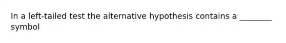 In a left-tailed test the alternative hypothesis contains a ________ symbol