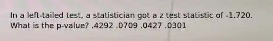 In a left-tailed test, a statistician got a z test statistic of -1.720. What is the p-value? .4292 .0709 .0427 .0301