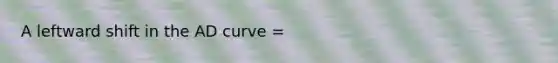 A leftward shift in the AD curve =